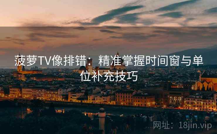 菠萝TV像排错：精准掌握时间窗与单位补充技巧