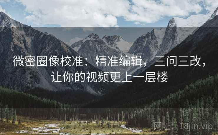 微密圈像校准：精准编辑，三问三改，让你的视频更上一层楼