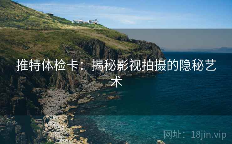 推特体检卡：揭秘影视拍摄的隐秘艺术
