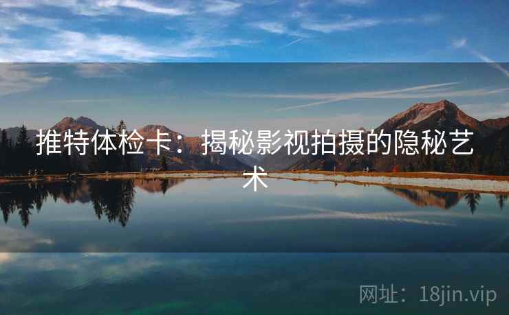 推特体检卡：揭秘影视拍摄的隐秘艺术