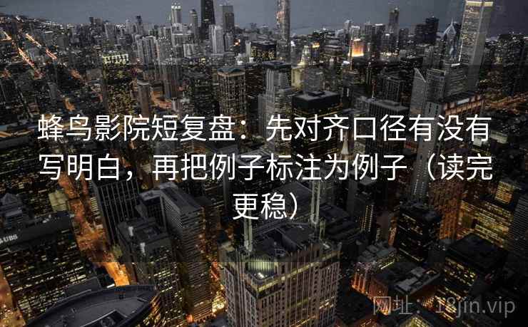 蜂鸟影院短复盘：先对齐口径有没有写明白，再把例子标注为例子（读完更稳）