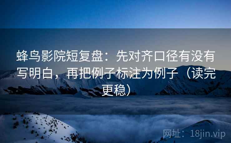 蜂鸟影院短复盘：先对齐口径有没有写明白，再把例子标注为例子（读完更稳）