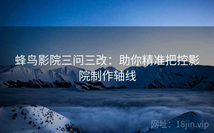 蜂鸟影院三问三改：助你精准把控影院制作轴线