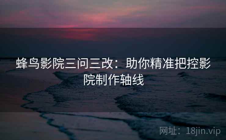蜂鸟影院三问三改：助你精准把控影院制作轴线