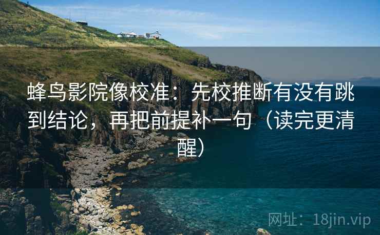 蜂鸟影院像校准：先校推断有没有跳到结论，再把前提补一句（读完更清醒）