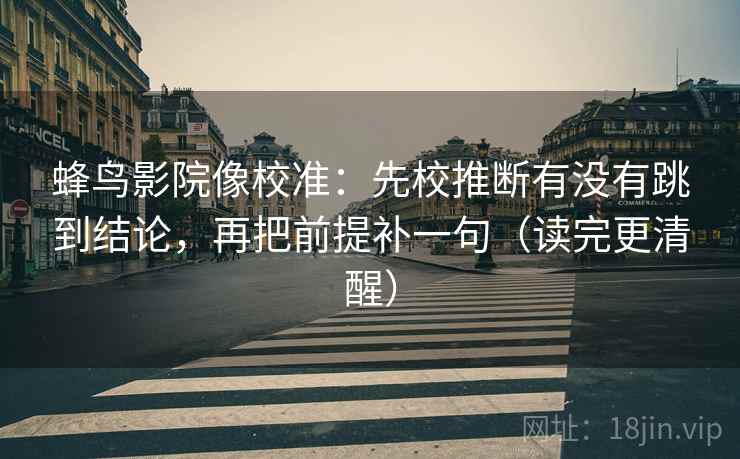 蜂鸟影院像校准：先校推断有没有跳到结论，再把前提补一句（读完更清醒）